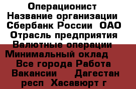 Операционист › Название организации ­ Сбербанк России, ОАО › Отрасль предприятия ­ Валютные операции › Минимальный оклад ­ 1 - Все города Работа » Вакансии   . Дагестан респ.,Хасавюрт г.